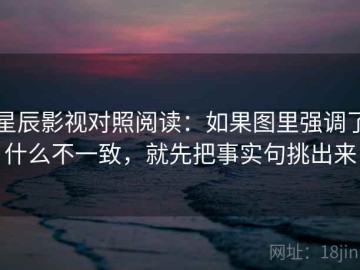 星辰影视对照阅读：如果图里强调了什么不一致，就先把事实句挑出来