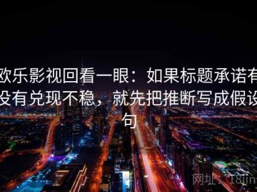 欧乐影视回看一眼：如果标题承诺有没有兑现不稳，就先把推断写成假设句