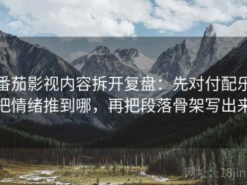 番茄影视内容拆开复盘：先对付配乐把情绪推到哪，再把段落骨架写出来