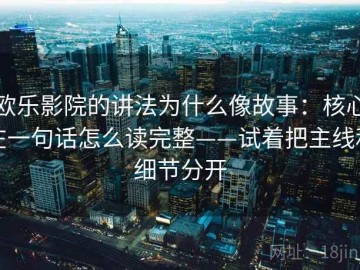 欧乐影院的讲法为什么像故事：核心在一句话怎么读完整——试着把主线和细节分开