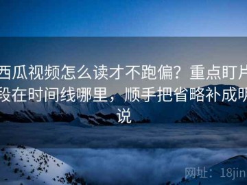 西瓜视频怎么读才不跑偏？重点盯片段在时间线哪里，顺手把省略补成明说