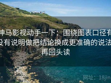 神马影视动手一下：围绕图表口径有没有说明做把结论换成更准确的说法，再回头读