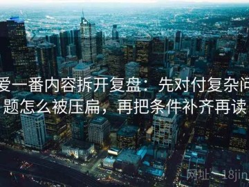 爱一番内容拆开复盘：先对付复杂问题怎么被压扁，再把条件补齐再读