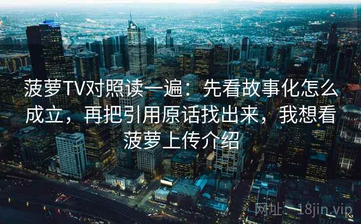 菠萝TV对照读一遍：先看故事化怎么成立，再把引用原话找出来，我想看菠萝上传介绍