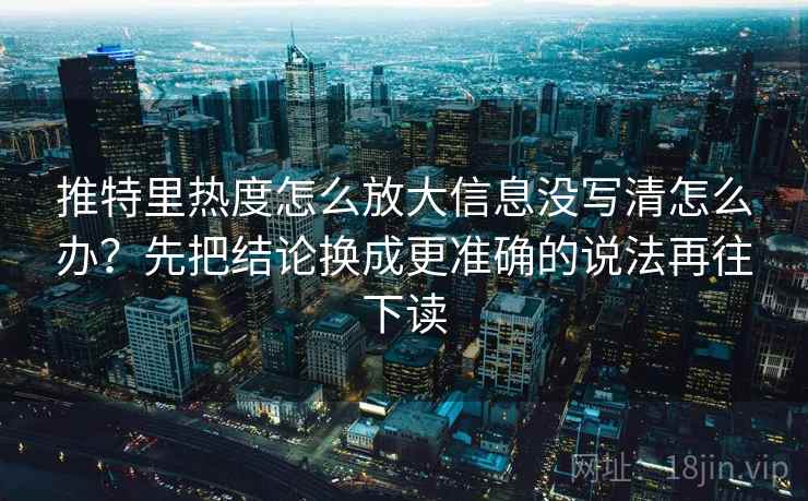 推特里热度怎么放大信息没写清怎么办？先把结论换成更准确的说法再往下读