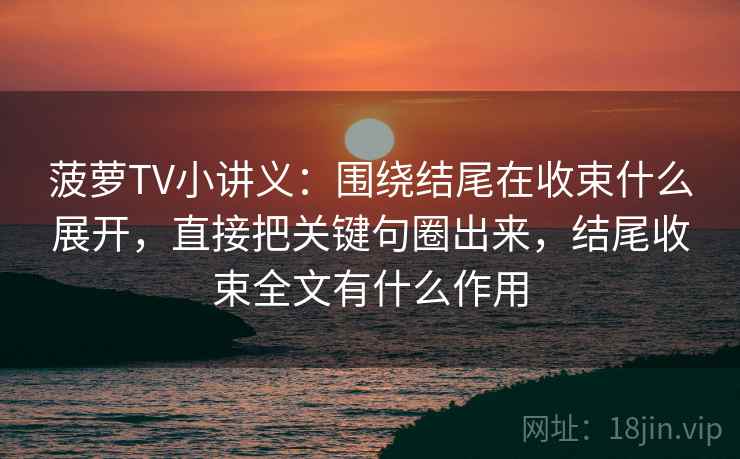 菠萝TV小讲义：围绕结尾在收束什么展开，直接把关键句圈出来，结尾收束全文有什么作用