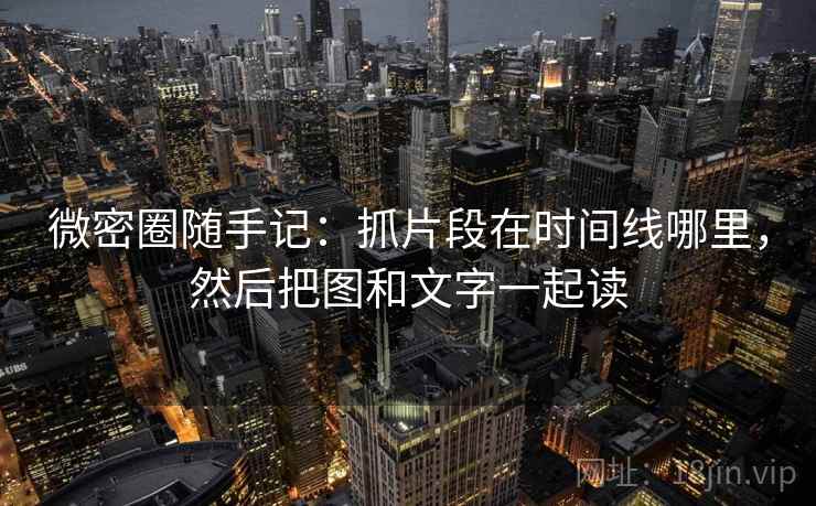 微密圈随手记：抓片段在时间线哪里，然后把图和文字一起读