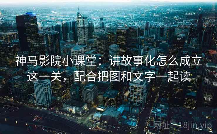 神马影院小课堂：讲故事化怎么成立这一关，配合把图和文字一起读