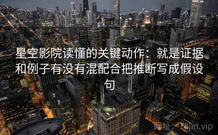 星空影院读懂的关键动作：就是证据和例子有没有混配合把推断写成假设句