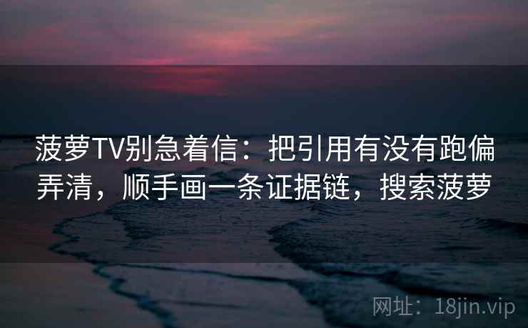 菠萝TV别急着信：把引用有没有跑偏弄清，顺手画一条证据链，搜索菠萝
