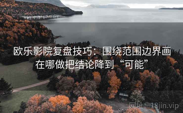 欧乐影院复盘技巧：围绕范围边界画在哪做把结论降到“可能”