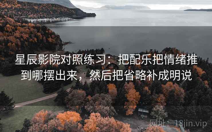 星辰影院对照练习：把配乐把情绪推到哪摆出来，然后把省略补成明说