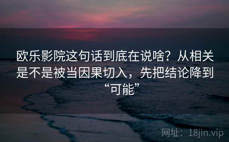 欧乐影院这句话到底在说啥？从相关是不是被当因果切入，先把结论降到“可能”
