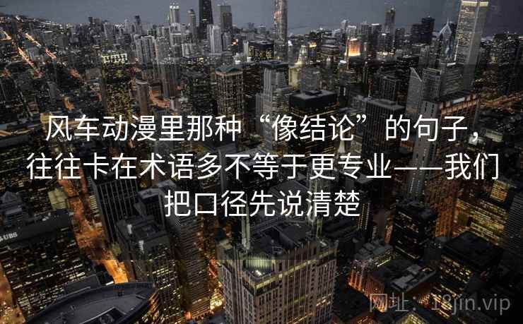 风车动漫里那种“像结论”的句子，往往卡在术语多不等于更专业——我们把口径先说清楚