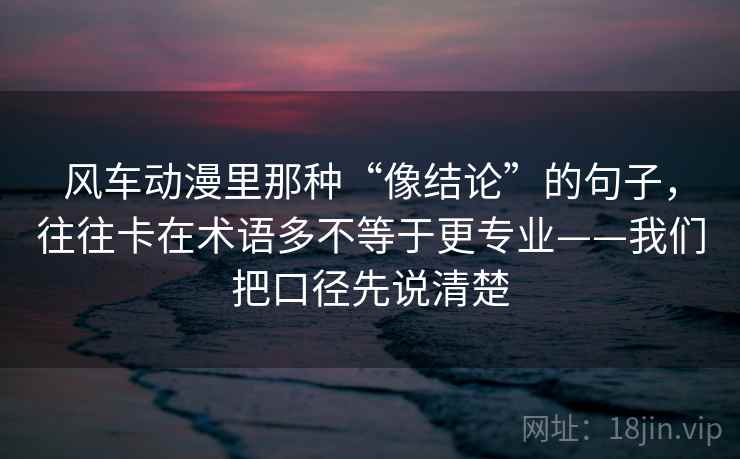 风车动漫里那种“像结论”的句子，往往卡在术语多不等于更专业——我们把口径先说清楚
