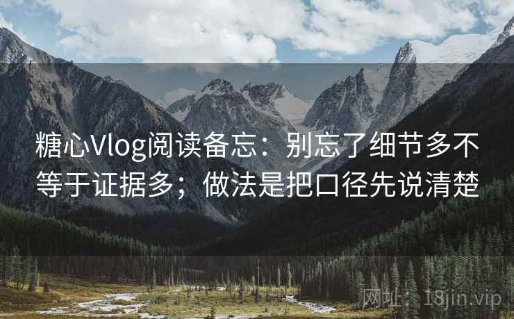 糖心Vlog阅读备忘：别忘了细节多不等于证据多；做法是把口径先说清楚