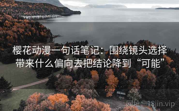 樱花动漫一句话笔记：围绕镜头选择带来什么偏向去把结论降到“可能”