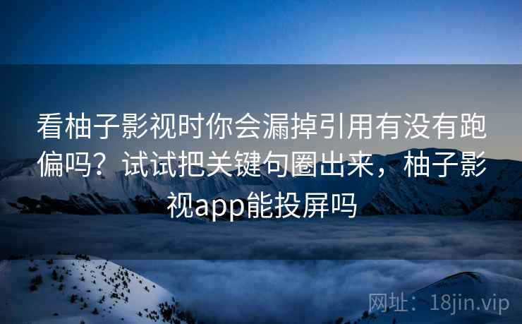看柚子影视时你会漏掉引用有没有跑偏吗？试试把关键句圈出来，柚子影视app能投屏吗