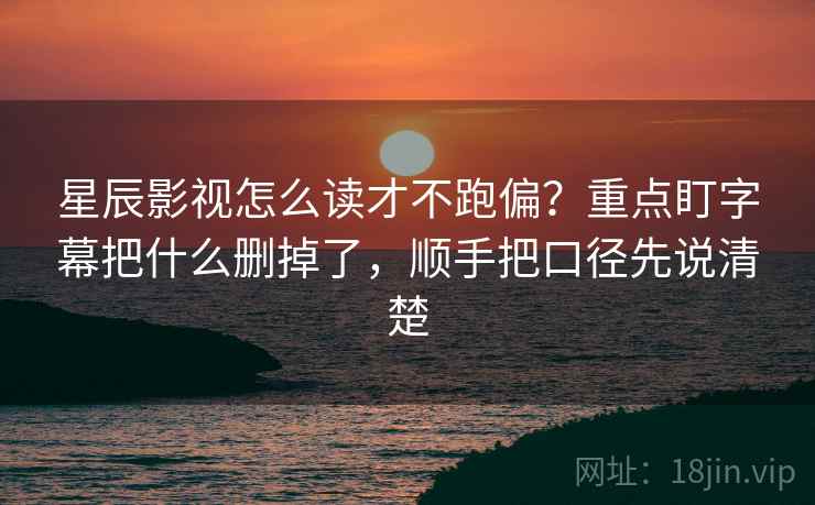 星辰影视怎么读才不跑偏？重点盯字幕把什么删掉了，顺手把口径先说清楚