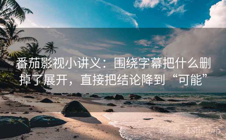 番茄影视小讲义：围绕字幕把什么删掉了展开，直接把结论降到“可能”