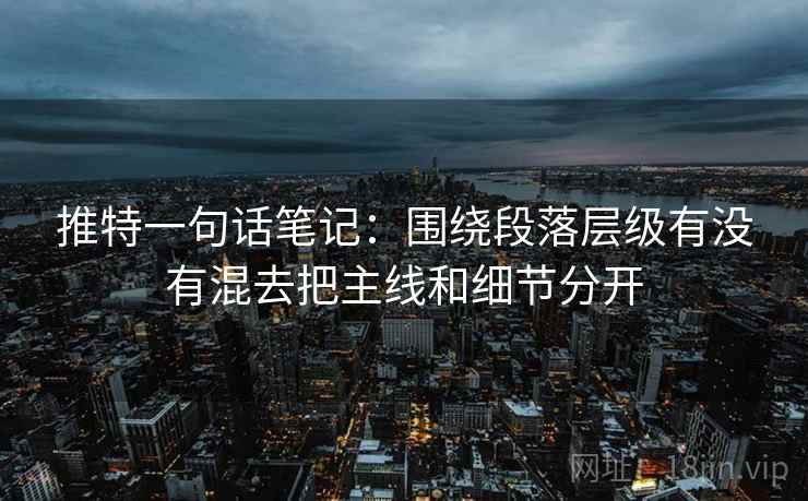 推特一句话笔记：围绕段落层级有没有混去把主线和细节分开