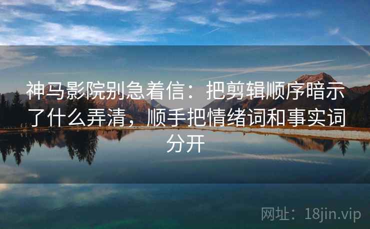 神马影院别急着信：把剪辑顺序暗示了什么弄清，顺手把情绪词和事实词分开