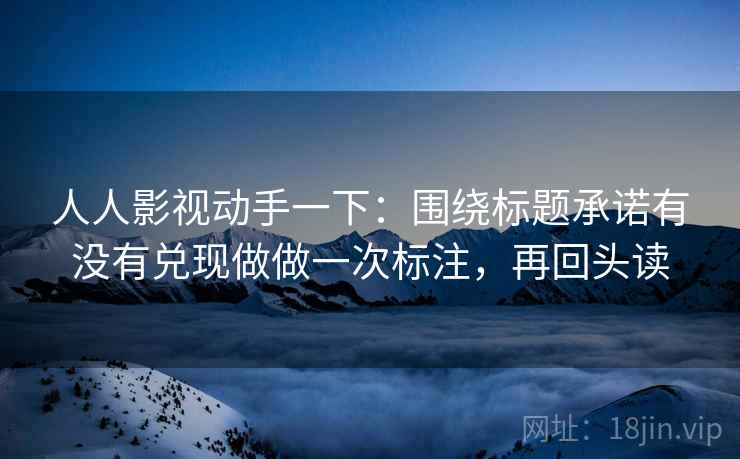 人人影视动手一下：围绕标题承诺有没有兑现做做一次标注，再回头读