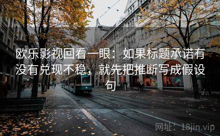 欧乐影视回看一眼：如果标题承诺有没有兑现不稳，就先把推断写成假设句