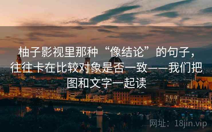 柚子影视里那种“像结论”的句子,往往卡在比较对象是否一致——我们把图和文字一起读 柚子影视里那种“像结论”的句子,往往卡在比较对象是否一致——我们把图和文字一起读
