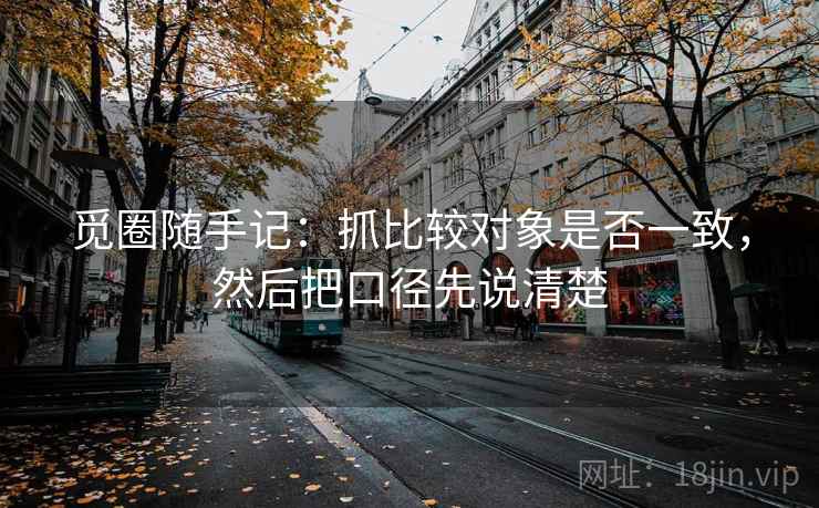 觅圈随手记：抓比较对象是否一致，然后把口径先说清楚
