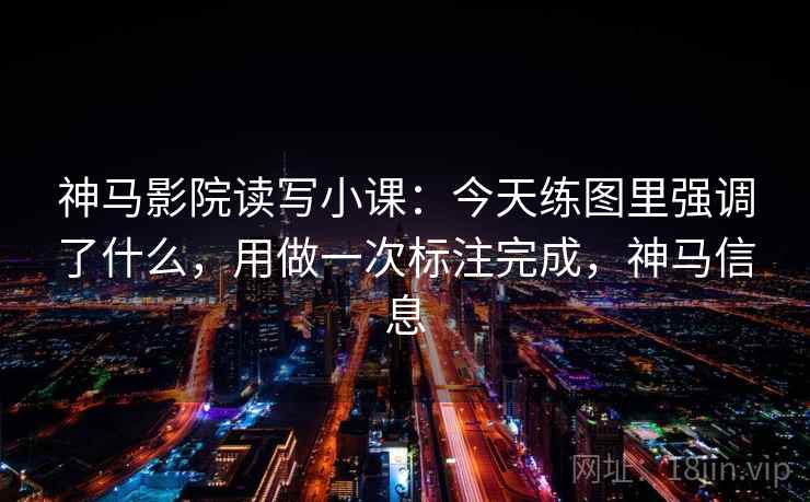神马影院读写小课：今天练图里强调了什么，用做一次标注完成，神马信息