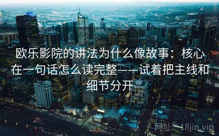 欧乐影院的讲法为什么像故事：核心在一句话怎么读完整——试着把主线和细节分开