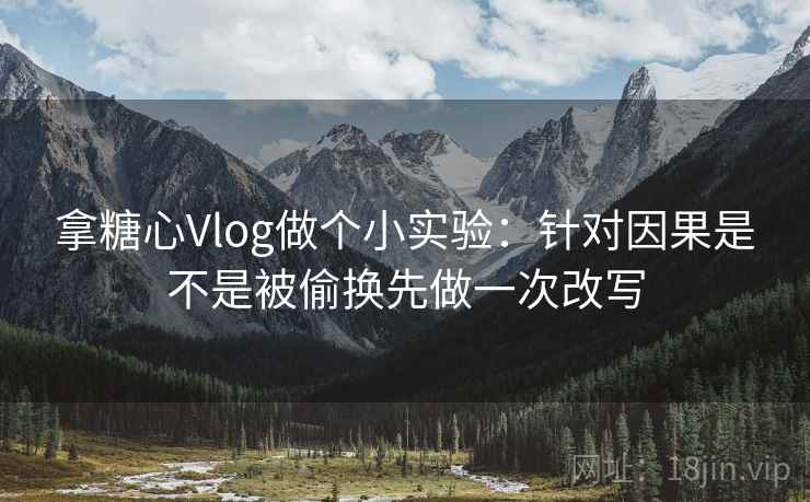 拿糖心Vlog做个小实验:针对因果是不是被偷换先做一次改写 拿糖心Vlog做个小实验:针对因果是不是被偷换先做一次改写