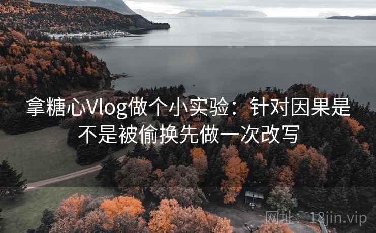 拿糖心Vlog做个小实验:针对因果是不是被偷换先做一次改写 拿糖心Vlog做个小实验:针对因果是不是被偷换先做一次改写
