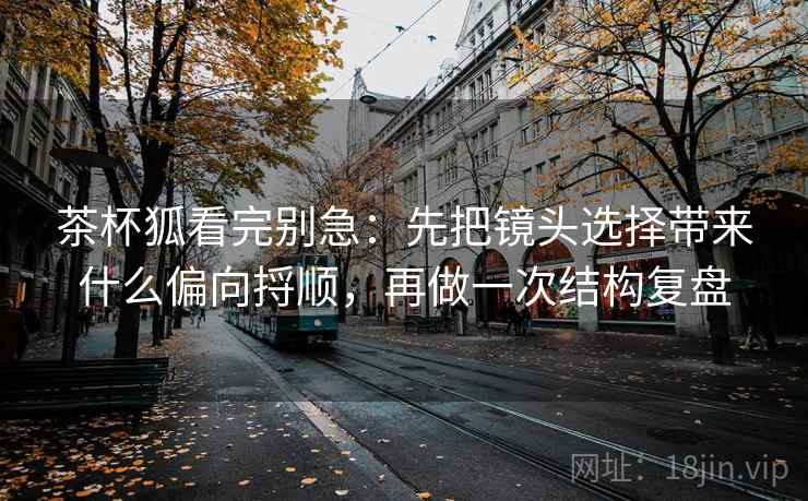 茶杯狐看完别急:先把镜头选择带来什么偏向捋顺,再做一次结构复盘 茶杯狐看完别急:先把镜头选择带来什么偏向捋顺,再做一次结构复盘