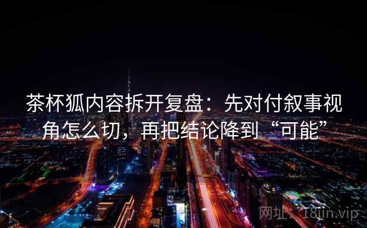 茶杯狐内容拆开复盘:先对付叙事视角怎么切,再把结论降到“可能” 茶杯狐内容拆开复盘:先对付叙事视角怎么切,再把结论降到“可能”